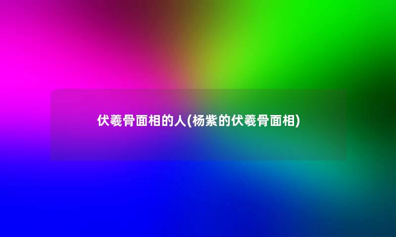 伏羲骨面相的人(杨紫的伏羲骨面相)