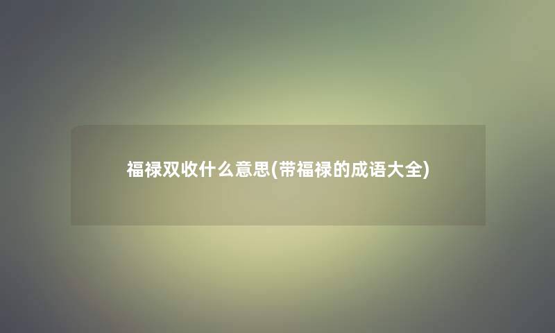 福禄双收什么意思(带福禄的成语大全)