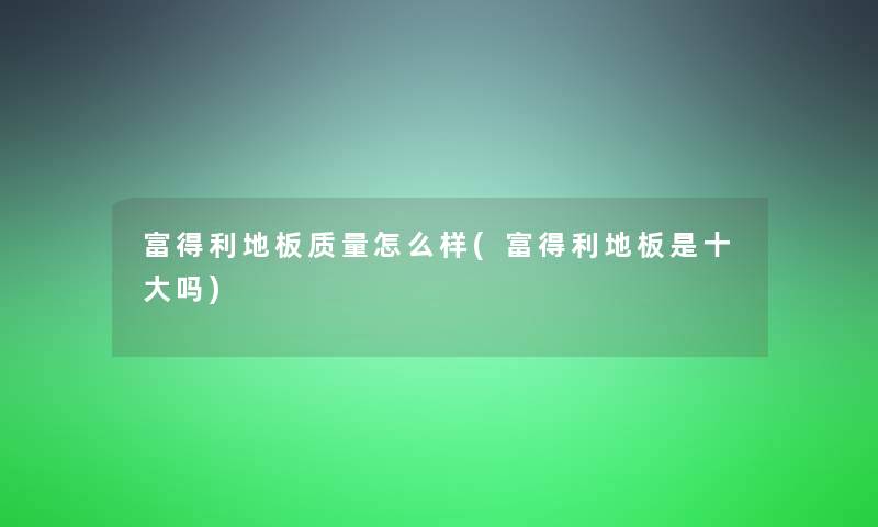 富得利地板质量怎么样(富得利地板是一些吗) 富得利地板质量怎么样(富得利地板是一些吗)