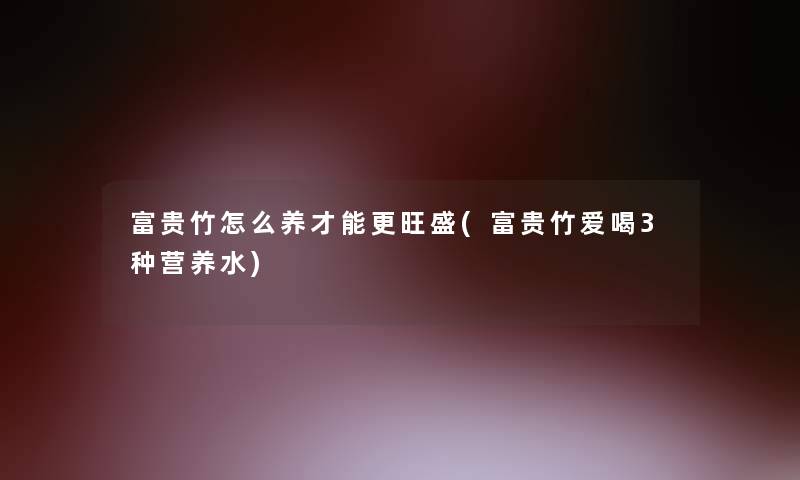 富贵竹怎么养才能更旺盛(富贵竹爱喝3种营养水)
