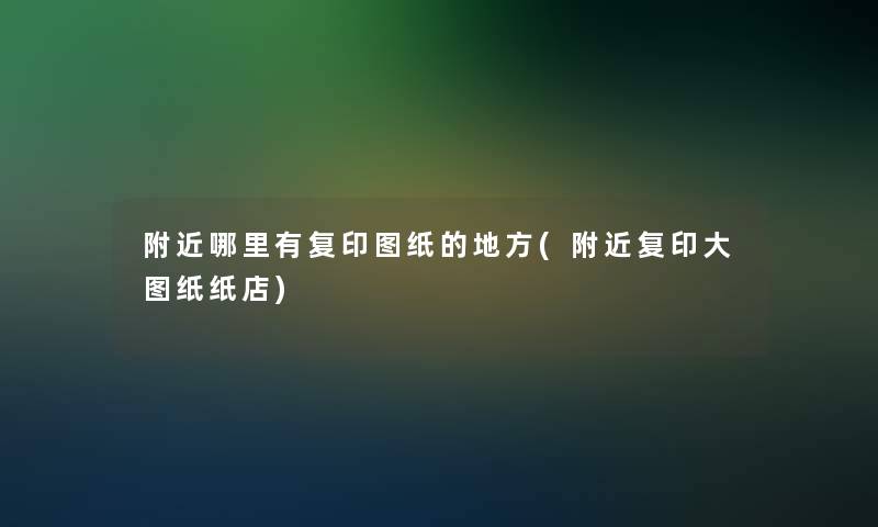 附近哪里有复印图纸的地方(附近复印大图纸纸店)