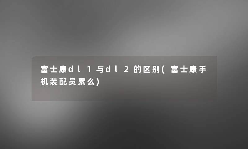 富士康dl1与dl2的区别(富士康手机装配员累么)
