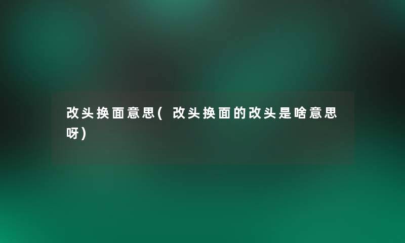 改头换面意思(改头换面的改头是啥意思呀)