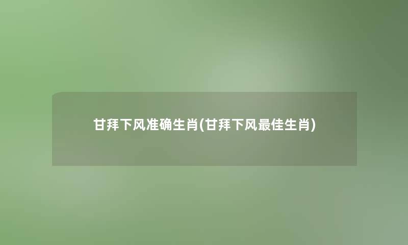 甘拜下风准确生肖(甘拜下风理想生肖)