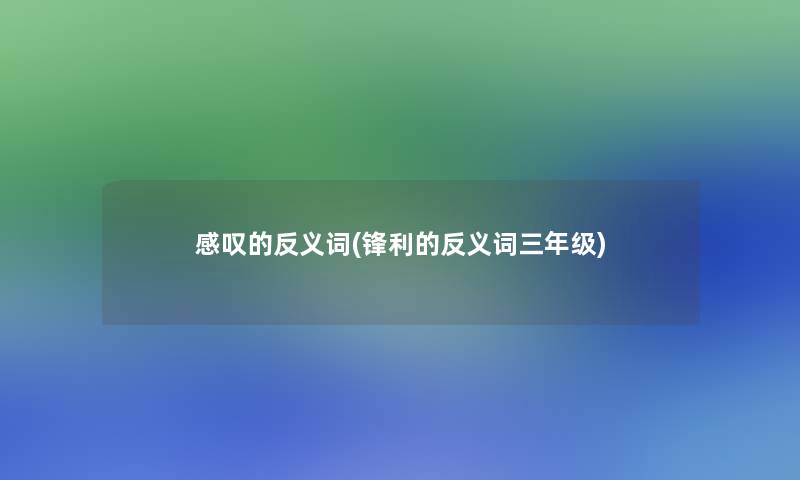 感叹的反义词(锋利的反义词三年级)