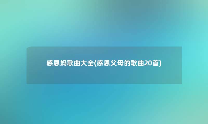 感恩妈歌曲大全(感恩父母的歌曲20首) 感恩妈歌曲大全(感恩父母的歌曲20首)