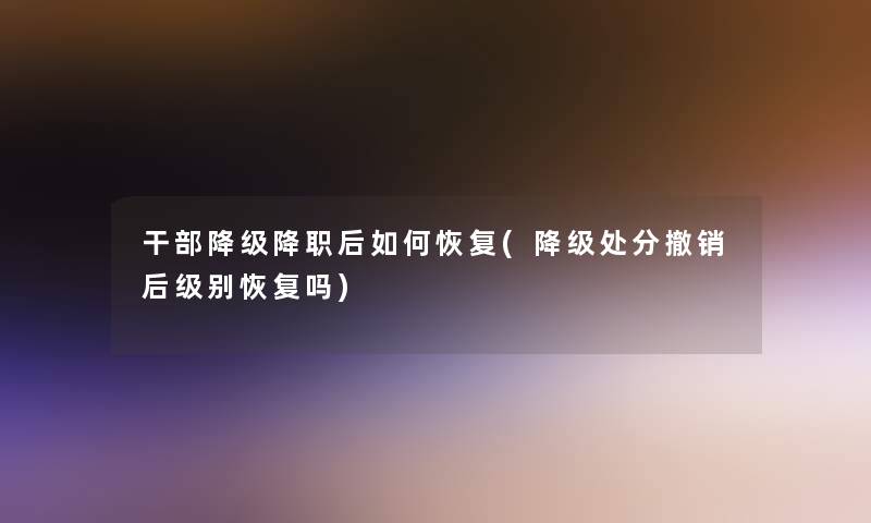 干部降级降职后如何恢复(降级处分撤销后级别恢复吗)