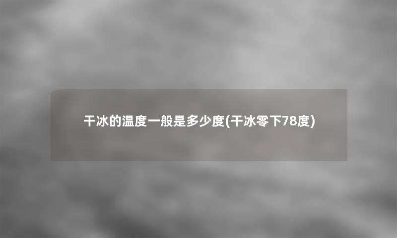 干冰的温度一般是多少度(干冰零下78度)