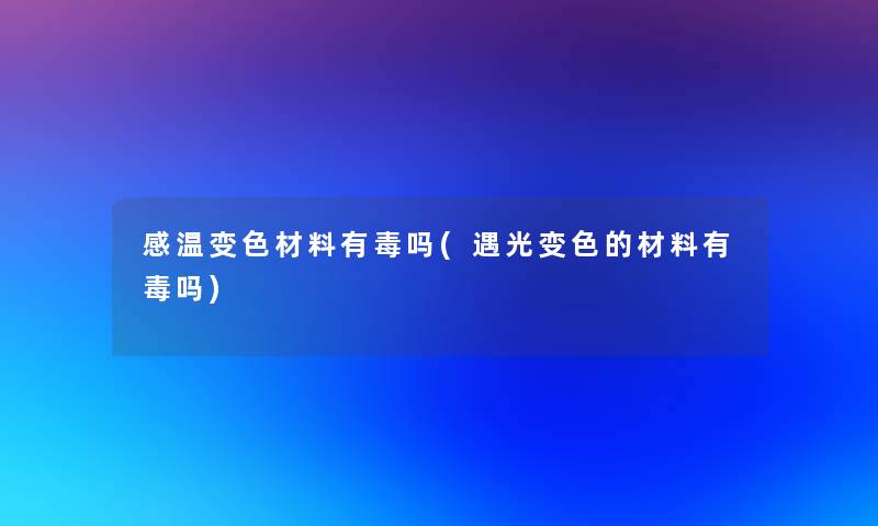 感温变色材料有毒吗(遇光变色的材料有毒吗) 感温变色材料有毒吗(遇光变色的材料有毒吗)