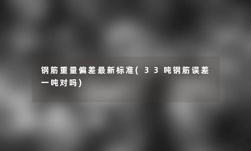 钢筋重量偏差新标准(33吨钢筋误差一吨对吗) 钢筋重量偏差新标准(33吨钢筋误差一吨对吗)