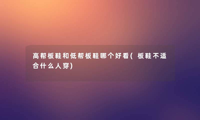 高帮板鞋和低帮板鞋哪个好看(板鞋不适合什么人穿)