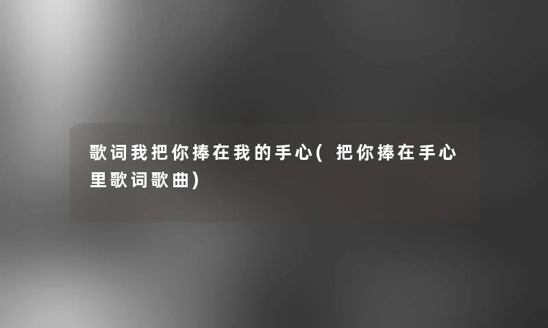 歌词我把你捧在我的手心(把你捧在手心里歌词歌曲) 歌词我把你捧在我的手心(把你捧在手心里歌词歌曲)