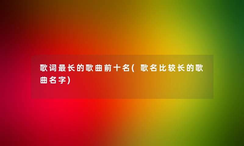 歌词长的歌曲前十名(歌名比较长的歌曲名字) 歌词长的歌曲前十名(歌名比较长的歌曲名字)