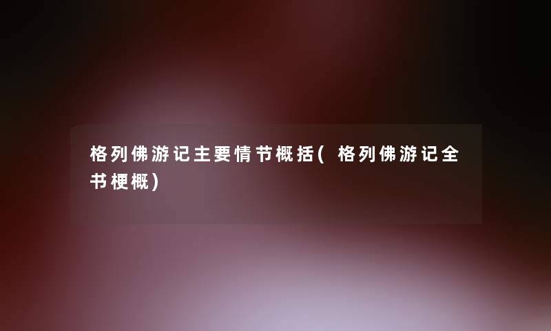 格列佛游记主要情节概括(格列佛游记全书梗概) 格列佛游记主要情节概括(格列佛游记全书梗概)
