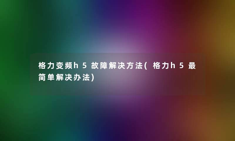 格力变频h5故障解决方法(格力h5简单解决办法) 格力变频h5故障解决方法(格力h5简单解决办法)