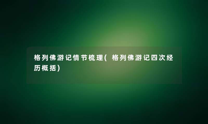 格列佛游记情节梳理(格列佛游记四次经历概括) 格列佛游记情节梳理(格列佛游记四次经历概括)