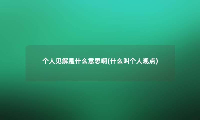 个人见解是什么意思啊(什么叫个人观点) 个人见解是什么意思啊(什么叫个人观点)