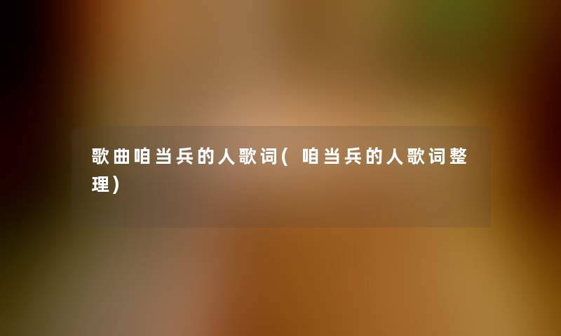 歌曲咱当兵的人歌词(咱当兵的人歌词整理) 歌曲咱当兵的人歌词(咱当兵的人歌词整理)