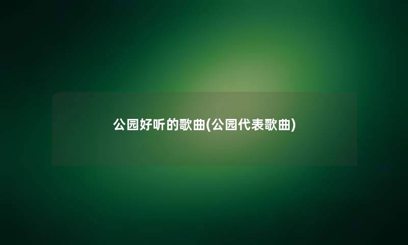 公园好听的歌曲(公园代表歌曲) 公园好听的歌曲(公园代表歌曲)