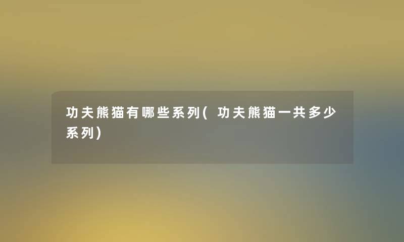 功夫熊猫有哪些系列(功夫熊猫一共多少系列) 功夫熊猫有哪些系列(功夫熊猫一共多少系列)
