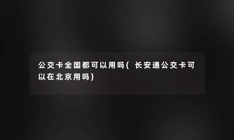 公交卡全国都可以用吗(长安通公交卡可以在北京用吗) 公交卡全国都可以用吗(长安通公交卡可以在北京用吗)