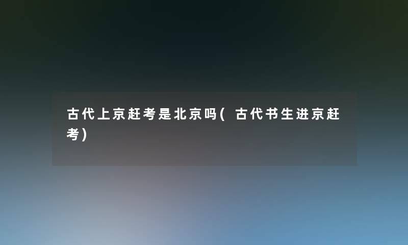 古代上京赶考是北京吗(古代书生进京赶考)