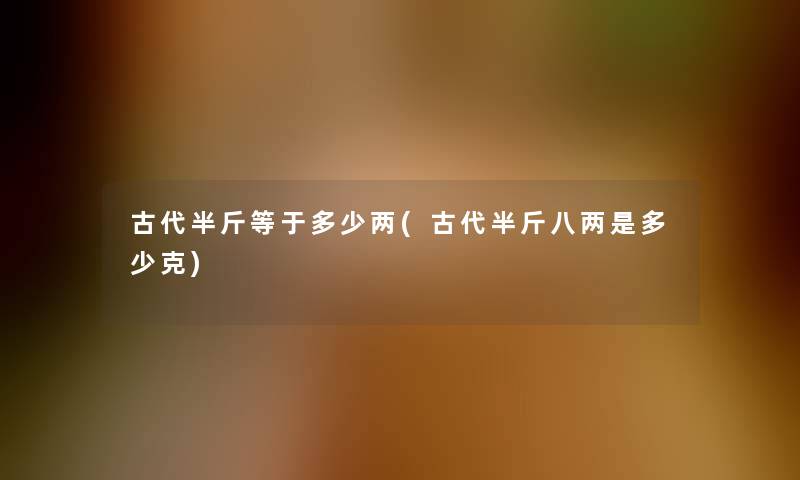 古代半斤等于多少两(古代半斤八两是多少克)