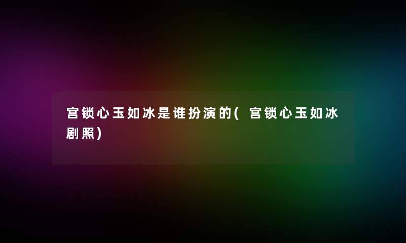 宫锁心玉如冰是谁扮演的(宫锁心玉如冰剧照) 宫锁心玉如冰是谁扮演的(宫锁心玉如冰剧照)