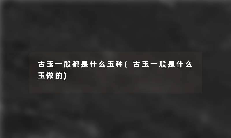 古玉一般都是什么玉种(古玉一般是什么玉做的)