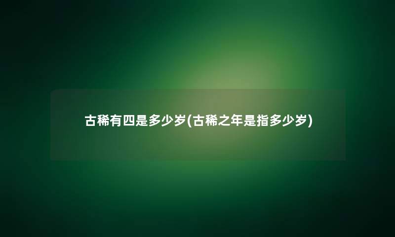 古稀有四是多少岁(古稀之年是指多少岁)