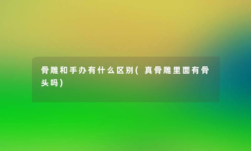骨雕和手办有什么区别(真骨雕里面有骨头吗)