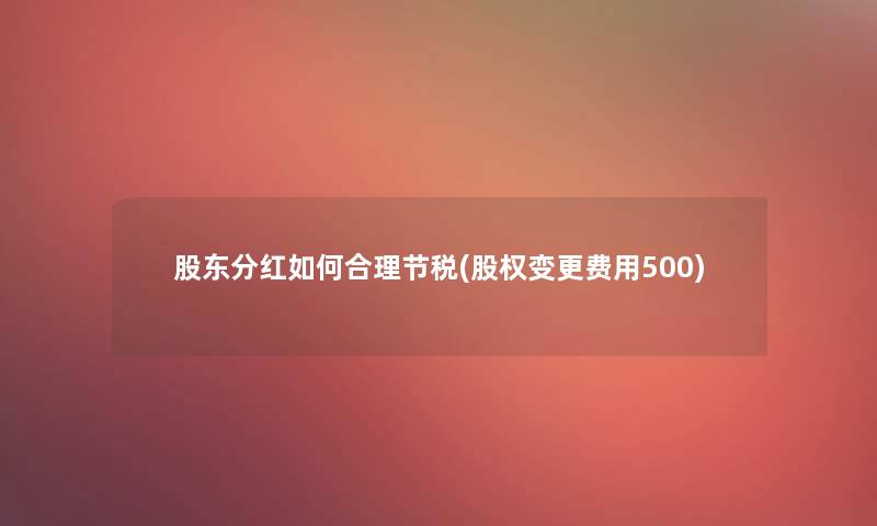 股东分红如何合理节税(股权变更费用500)