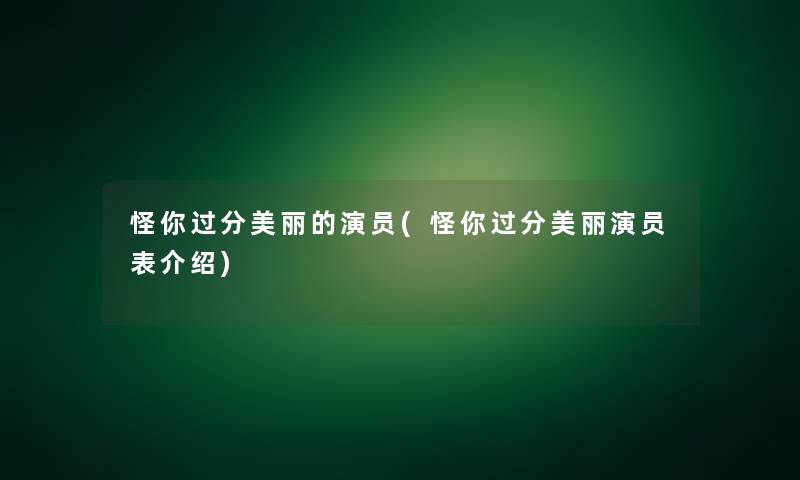 怪你过分美丽的演员(怪你过分美丽演员表介绍)