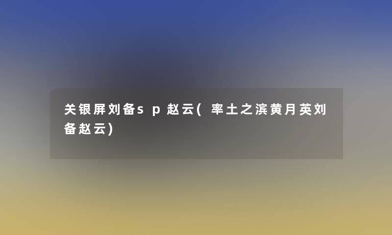 关银屏刘备sp赵云(率土之滨黄月英刘备赵云)