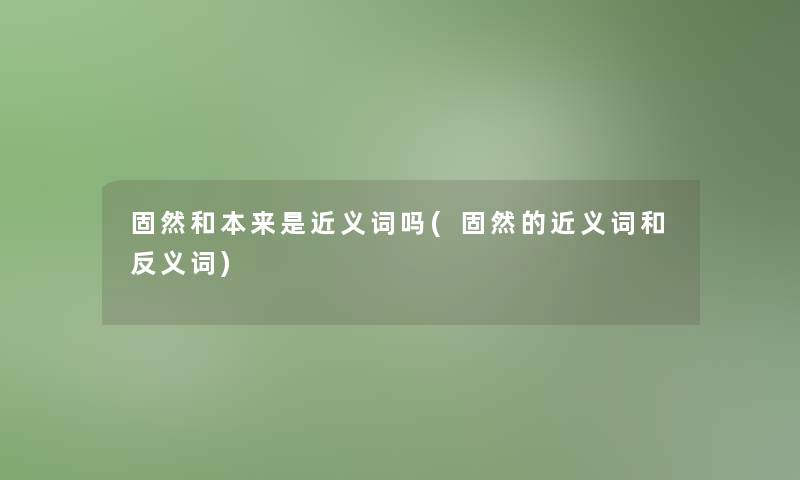 固然和本来是近义词吗(固然的近义词和反义词)