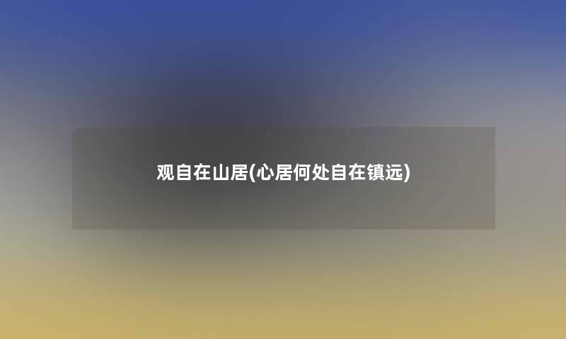 观自在山居(心居何处自在镇远) 观自在山居(心居何处自在镇远)
