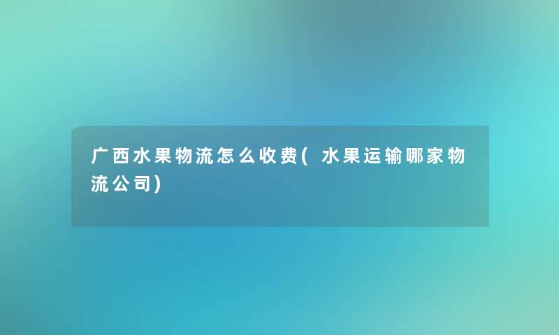 广西水果物流怎么收费(水果运输哪家物流公司) 广西水果物流怎么收费(水果运输哪家物流公司)