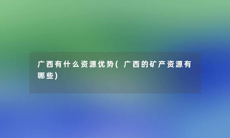 广西有什么资源优势(广西的矿产资源有哪些)