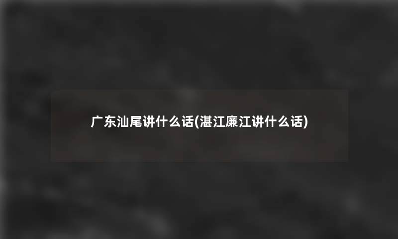 广东汕尾讲什么话(湛江廉江讲什么话)