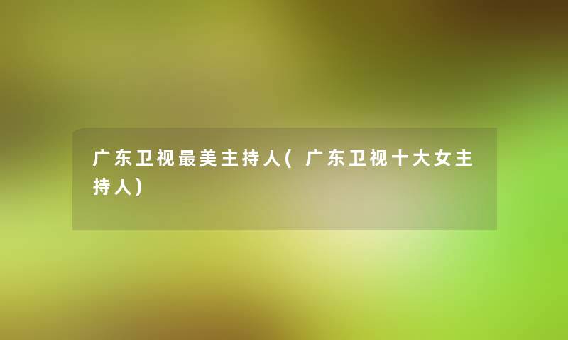 广东卫视美主持人(广东卫视一些女主持人)