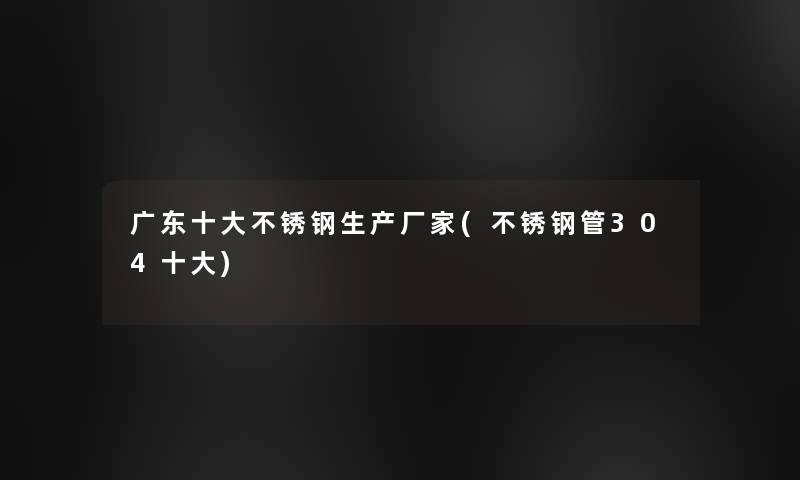 广东一些不锈钢生产厂家(不锈钢管304一些) 广东一些不锈钢生产厂家(不锈钢管304一些)