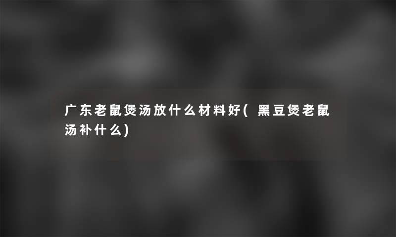 广东老鼠煲汤放什么材料好(黑豆煲老鼠汤补什么) 广东老鼠煲汤放什么材料好(黑豆煲老鼠汤补什么)