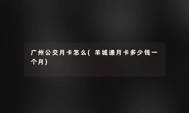 广州公交月卡怎么(羊城通月卡多少钱一个月)