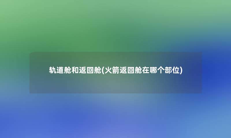轨道舱和返回舱(火箭返回舱在哪个部位) 轨道舱和返回舱(火箭返回舱在哪个部位)