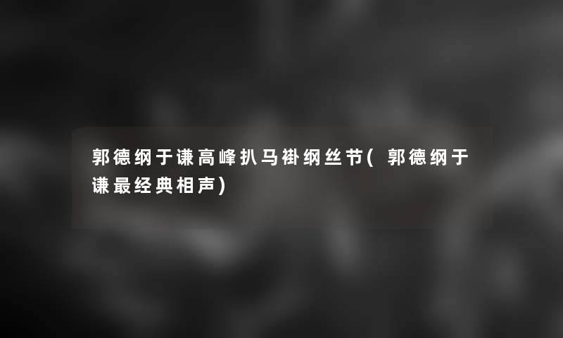 郭德纲于谦高峰扒马褂纲丝节(郭德纲于谦经典相声) 郭德纲于谦高峰扒马褂纲丝节(郭德纲于谦经典相声)