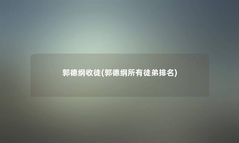 郭德纲收徒(郭德纲所有徒弟推荐) 郭德纲收徒(郭德纲所有徒弟推荐)