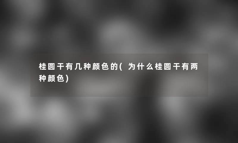 桂圆干有几种颜色的(为什么桂圆干有两种颜色) 桂圆干有几种颜色的(为什么桂圆干有两种颜色)