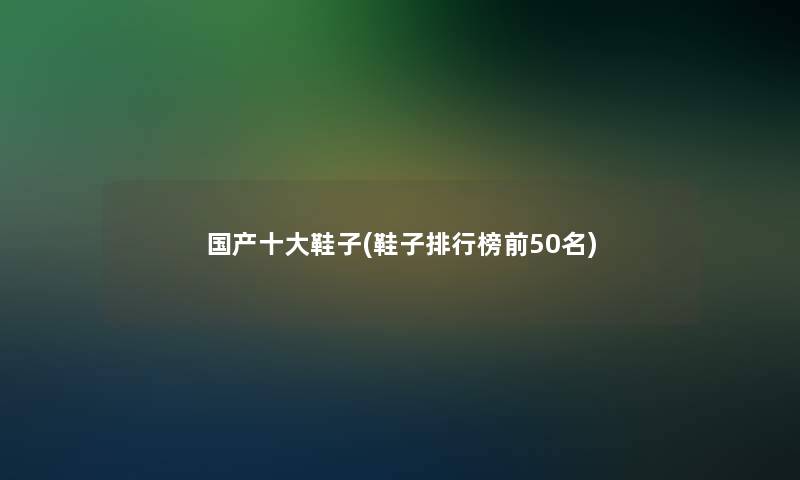 国产一些鞋子(鞋子整理榜前几名)