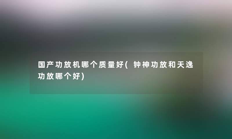 国产功放机哪个质量好(钟神功放和天逸功放哪个好) 国产功放机哪个质量好(钟神功放和天逸功放哪个好)