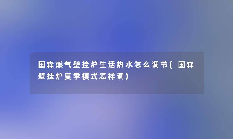 国森燃气壁挂炉生活热水怎么调节(国森壁挂炉夏季模式怎样调) 国森燃气壁挂炉生活热水怎么调节(国森壁挂炉夏季模式怎样调)